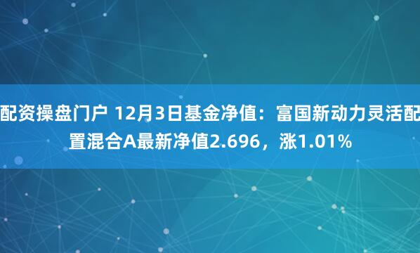 配资操盘门户 12月3日基金净值：富国新动力灵活配置混合A最新净值2.696，涨1.01%