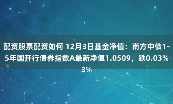 配资股票配资如何 12月3日基金净值：南方中债1-5年国开行债券指数A最新净值1.0509，跌0.03%