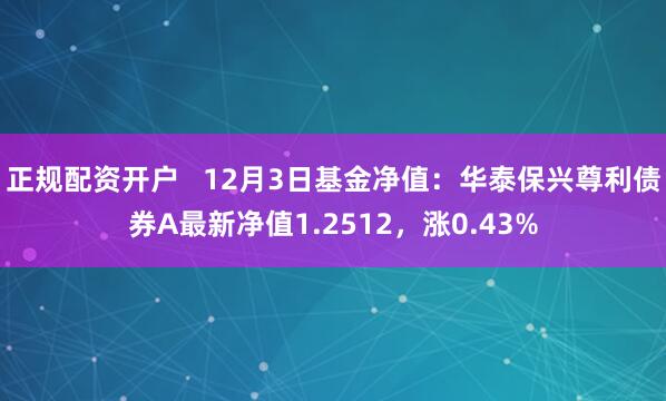 正规配资开户   12月3日基金净值：华泰保兴尊利债券A最新净值1.2512，涨0.43%