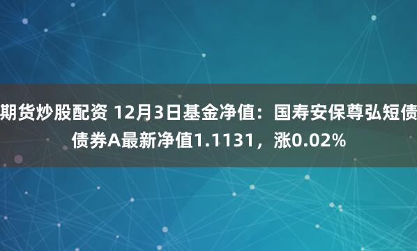 期货炒股配资 12月3日基金净值：国寿安保尊弘短债债券A最新净值1.1131，涨0.02%