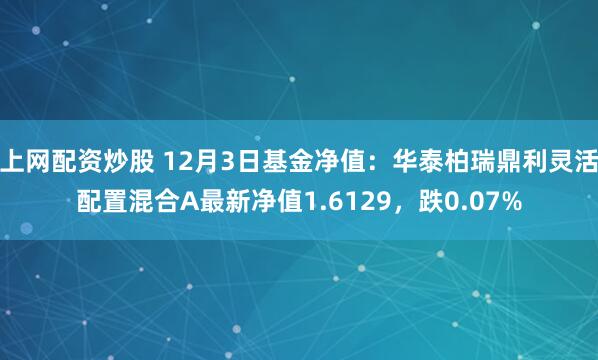 上网配资炒股 12月3日基金净值：华泰柏瑞鼎利灵活配置混合A最新净值1.6129，跌0.07%