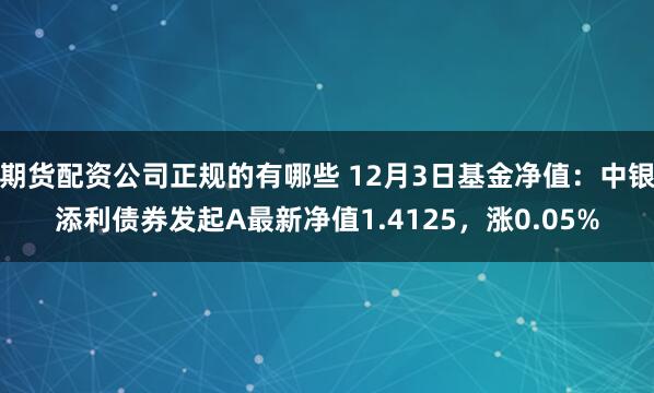 期货配资公司正规的有哪些 12月3日基金净值：中银添利债券发起A最新净值1.4125，涨0.05%