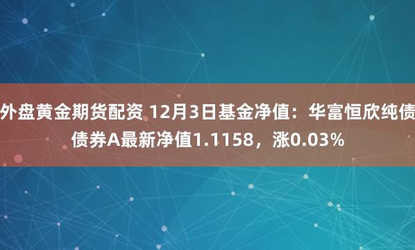 外盘黄金期货配资 12月3日基金净值：华富恒欣纯债债券A最新净值1.1158，涨0.03%