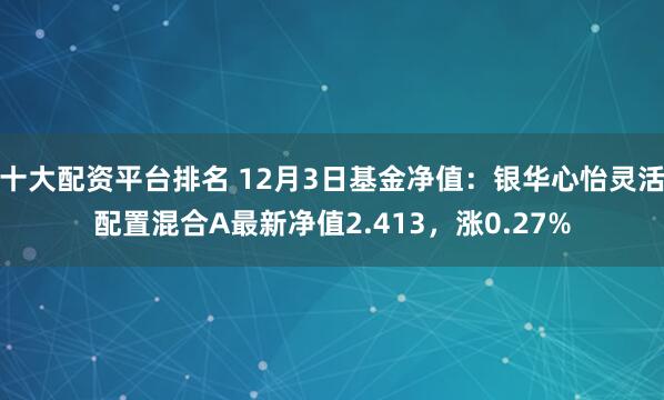 十大配资平台排名 12月3日基金净值：银华心怡灵活配置混合A最新净值2.413，涨0.27%