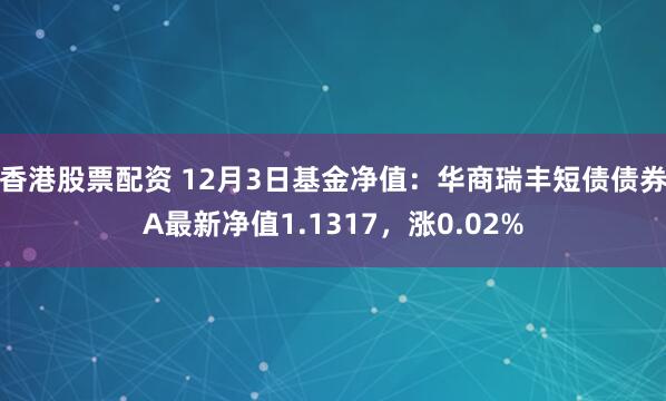 香港股票配资 12月3日基金净值：华商瑞丰短债债券A最新净值1.1317，涨0.02%