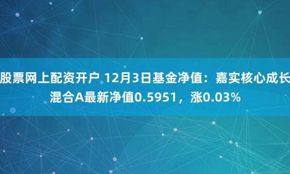 股票网上配资开户 12月3日基金净值：嘉实核心成长混合A最新净值0.5951，涨0.03%