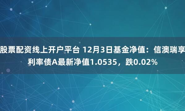 股票配资线上开户平台 12月3日基金净值：信澳瑞享利率债A最新净值1.0535，跌0.02%