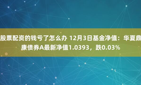 股票配资的钱亏了怎么办 12月3日基金净值：华夏鼎康债券A最新净值1.0393，跌0.03%