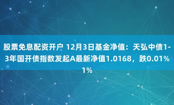 股票免息配资开户 12月3日基金净值：天弘中债1-3年国开债指数发起A最新净值1.0168，跌0.01%