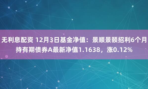 无利息配资 12月3日基金净值：景顺景颐招利6个月持有期债券A最新净值1.1638，涨0.12%