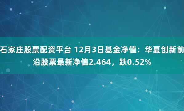 石家庄股票配资平台 12月3日基金净值：华夏创新前沿股票最新净值2.464，跌0.52%