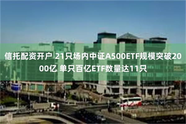 信托配资开户 21只场内中证A500ETF规模突破2000亿 单只百亿ETF数量达11只