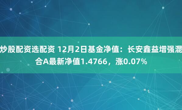 炒股配资选配资 12月2日基金净值：长安鑫益增强混合A最新净值1.4766，涨0.07%