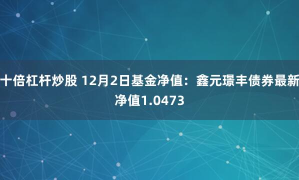 十倍杠杆炒股 12月2日基金净值：鑫元璟丰债券最新净值1.0473