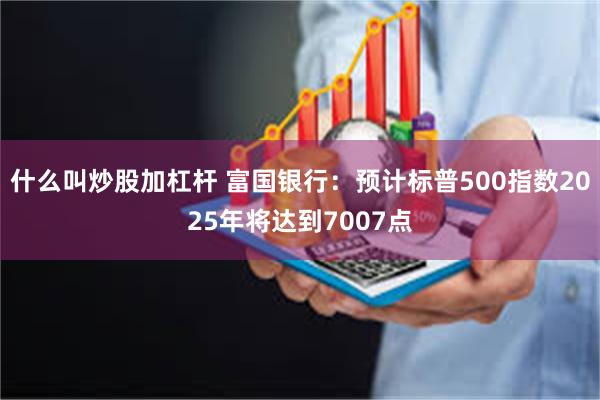 什么叫炒股加杠杆 富国银行：预计标普500指数2025年将达到7007点