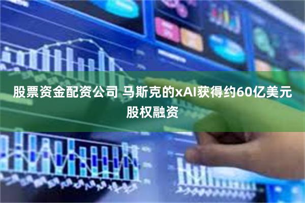 股票资金配资公司 马斯克的xAI获得约60亿美元股权融资