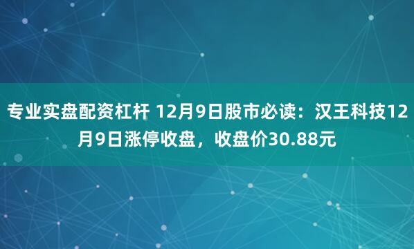 专业实盘配资杠杆 12月9日股市必读：汉王科技12月9日涨停收盘，收盘价30.88元