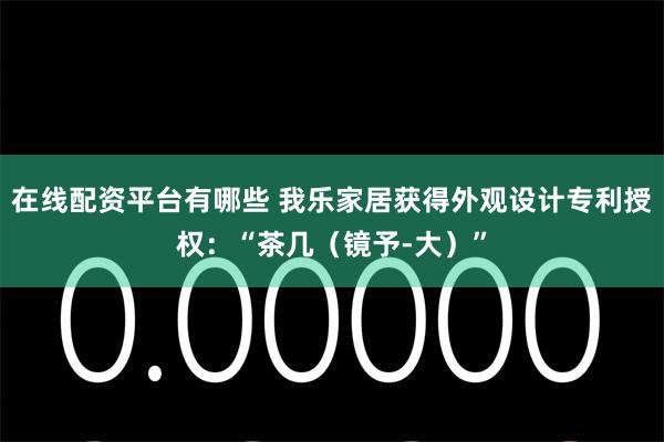 在线配资平台有哪些 我乐家居获得外观设计专利授权：“茶几（镜予-大）”