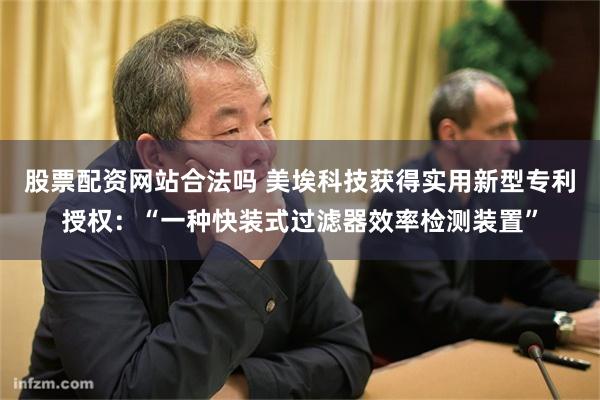 股票配资网站合法吗 美埃科技获得实用新型专利授权：“一种快装式过滤器效率检测装置”