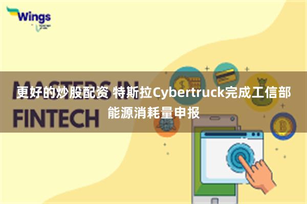 更好的炒股配资 特斯拉Cybertruck完成工信部能源消耗量申报