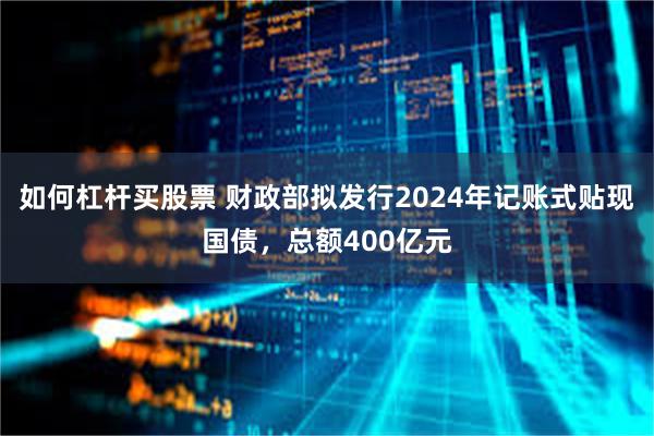 如何杠杆买股票 财政部拟发行2024年记账式贴现国债，总额400亿元