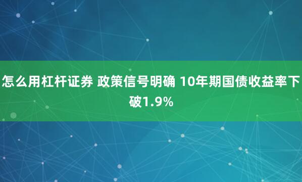 怎么用杠杆证券 政策信号明确 10年期国债收益率下破1.9%