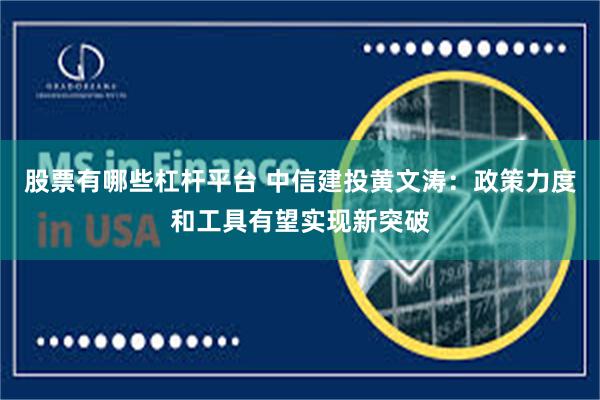 股票有哪些杠杆平台 中信建投黄文涛：政策力度和工具有望实现新突破