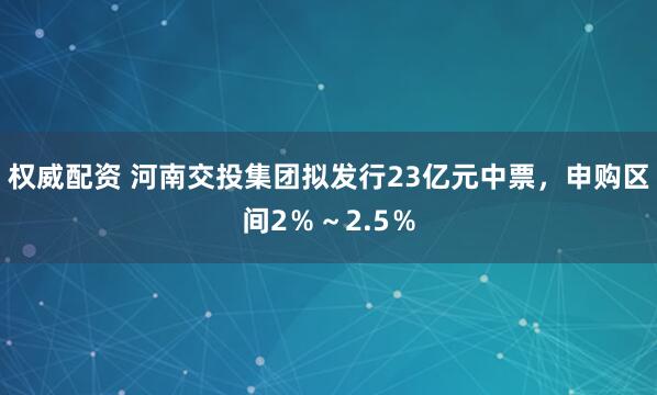 权威配资 河南交投集团拟发行23亿元中票，申购区间2％～2.5％