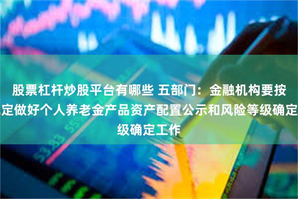 股票杠杆炒股平台有哪些 五部门：金融机构要按照规定做好个人养老金产品资产配置公示和风险等级确定工作