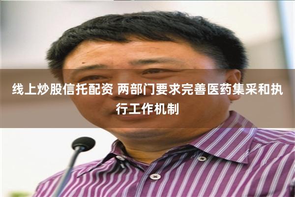 线上炒股信托配资 两部门要求完善医药集采和执行工作机制