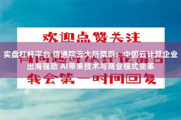 实盘杠杆平台 信通院云大所栗蔚：中国云计算企业出海强劲 AI带来技术与商业模式变革