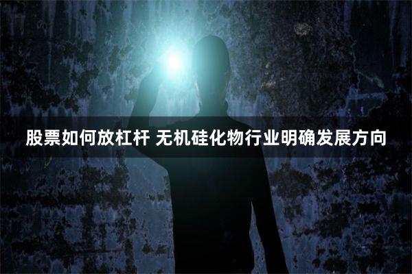 股票如何放杠杆 无机硅化物行业明确发展方向