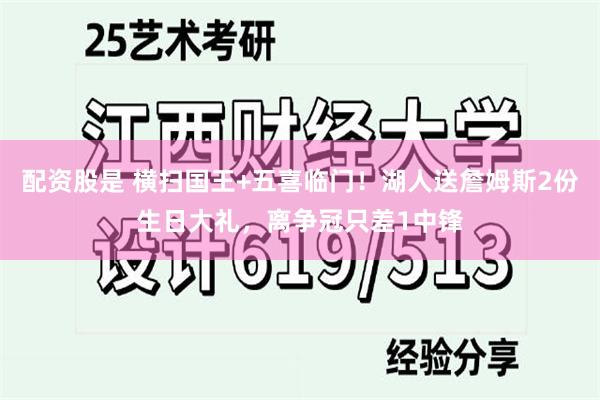 配资股是 横扫国王+五喜临门！湖人送詹姆斯2份生日大礼，离争冠只差1中锋