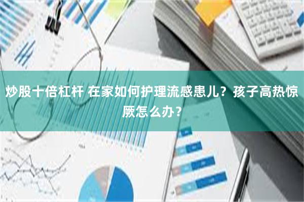 炒股十倍杠杆 在家如何护理流感患儿？孩子高热惊厥怎么办？