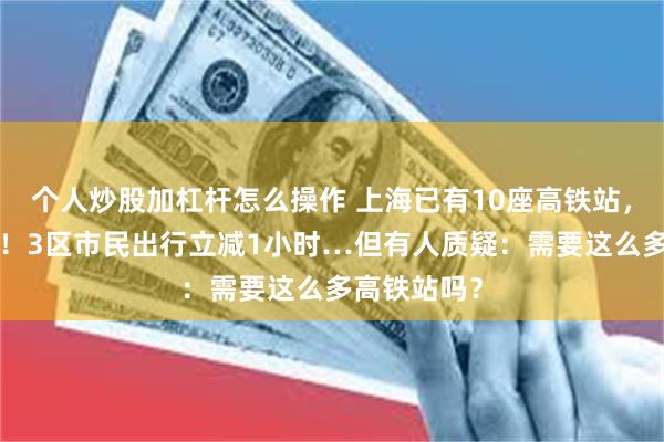 个人炒股加杠杆怎么操作 上海已有10座高铁站，还要建2个！3区市民出行立减1小时…但有人质疑：需要这么多高铁站吗？