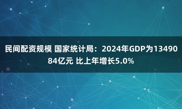 民间配资规模 国家统计局：2024年GDP为1349084亿元 比上年增长5.0%