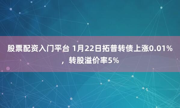 股票配资入门平台 1月22日拓普转债上涨0.01%，转股溢价率5%