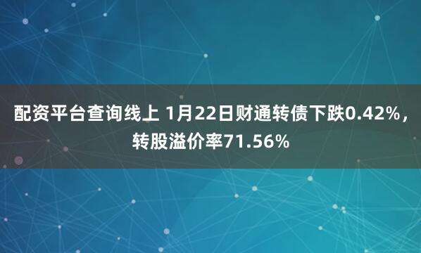 配资平台查询线上 1月22日财通转债下跌0.42%，转股溢价率71.56%