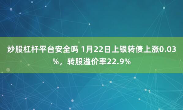 炒股杠杆平台安全吗 1月22日上银转债上涨0.03%，转股溢价率22.9%