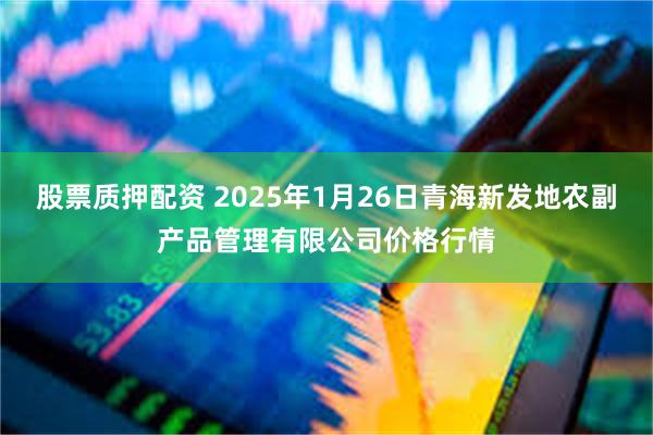 股票质押配资 2025年1月26日青海新发地农副产品管理有限公司价格行情