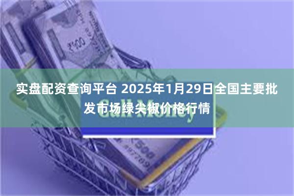 实盘配资查询平台 2025年1月29日全国主要批发市场绿尖椒价格行情