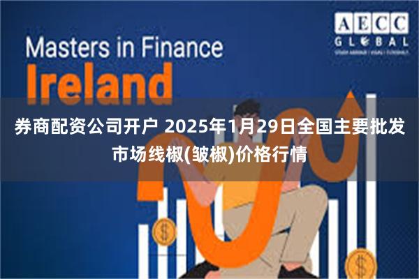 券商配资公司开户 2025年1月29日全国主要批发市场线椒(皱椒)价格行情