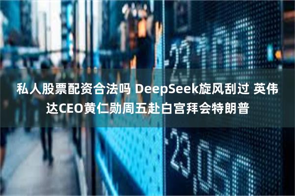 私人股票配资合法吗 DeepSeek旋风刮过 英伟达CEO黄仁勋周五赴白宫拜会特朗普