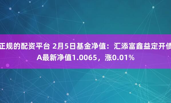 正规的配资平台 2月5日基金净值：汇添富鑫益定开债A最新净值1.0065，涨0.01%