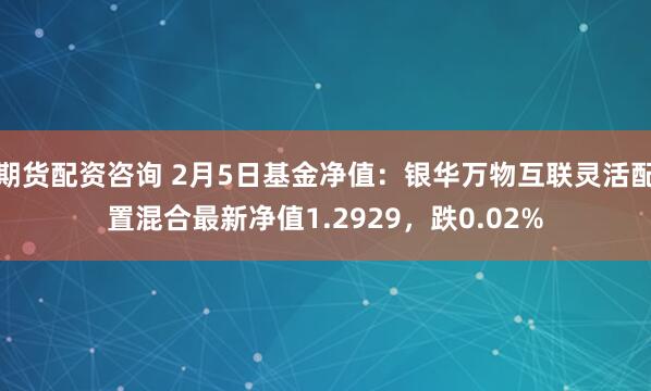 期货配资咨询 2月5日基金净值：银华万物互联灵活配置混合最新净值1.2929，跌0.02%