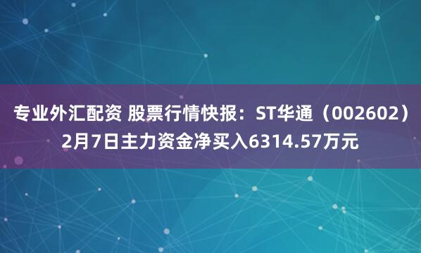 专业外汇配资 股票行情快报：ST华通（002602）2月7日主力资金净买入6314.57万元