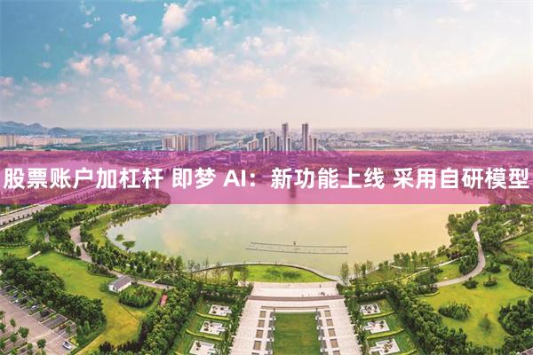 股票账户加杠杆 即梦 AI：新功能上线 采用自研模型