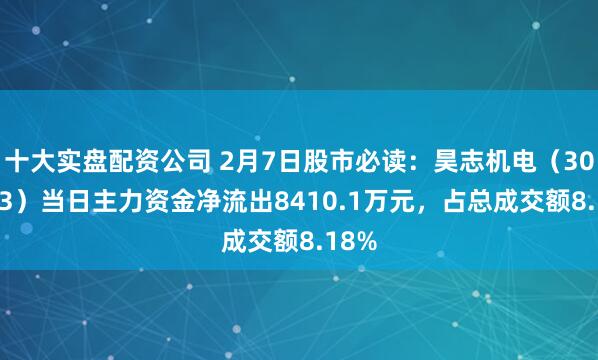 十大实盘配资公司 2月7日股市必读：昊志机电（300503）当日主力资金净流出8410.1万元，占总成交额8.18%