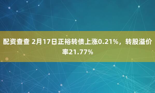 配资查查 2月17日正裕转债上涨0.21%，转股溢价率21.77%