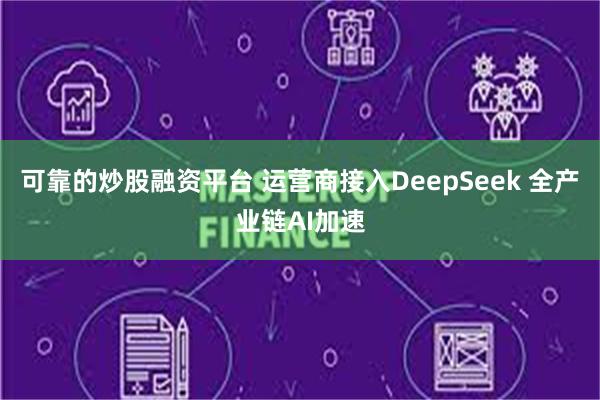 可靠的炒股融资平台 运营商接入DeepSeek 全产业链AI加速